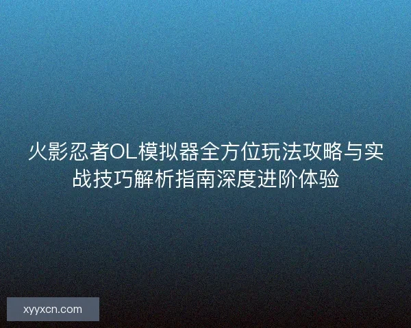 火影忍者OL模拟器全方位玩法攻略与实战技巧解析指南深度进阶体验 火影忍者OL模拟器全方位玩法攻略与实战技巧解析指南深度进阶体验
