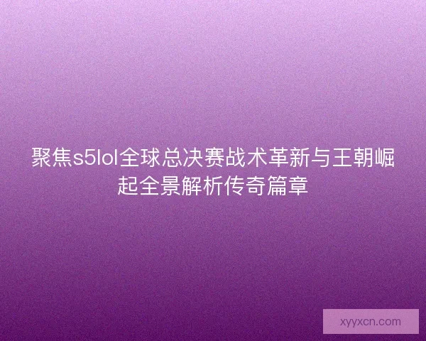 聚焦s5lol全球总决赛战术革新与王朝崛起全景解析传奇篇章 聚焦s5lol全球总决赛战术革新与王朝崛起全景解析传奇篇章