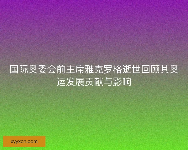 国际奥委会前主席雅克罗格逝世回顾其奥运发展贡献与影响