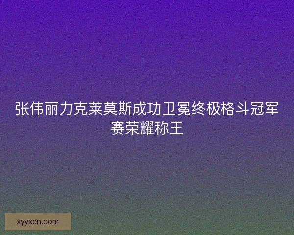 张伟丽力克莱莫斯成功卫冕终极格斗冠军赛荣耀称王