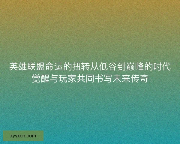 英雄联盟命运的扭转从低谷到巅峰的时代觉醒与玩家共同书写未来传奇