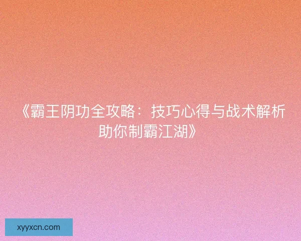 《霸王阴功全攻略：技巧心得与战术解析助你制霸江湖》