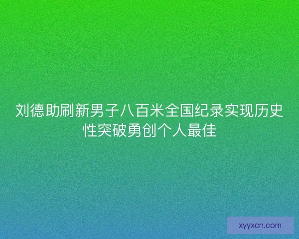刘德助刷新男子八百米全国纪录实现历史性突破勇创个人最佳