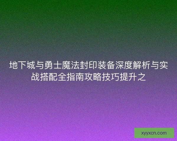 地下城与勇士魔法封印装备深度解析与实战搭配全指南攻略技巧提升之