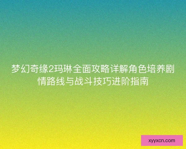 梦幻奇缘2玛琳全面攻略详解角色培养剧情路线与战斗技巧进阶指南