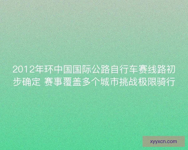 2012年环中国国际公路自行车赛线路初步确定 赛事覆盖多个城市挑战极限骑行