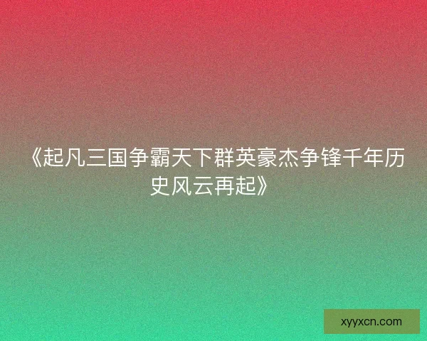《起凡三国争霸天下群英豪杰争锋千年历史风云再起》