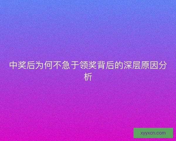中奖后为何不急于领奖背后的深层原因分析