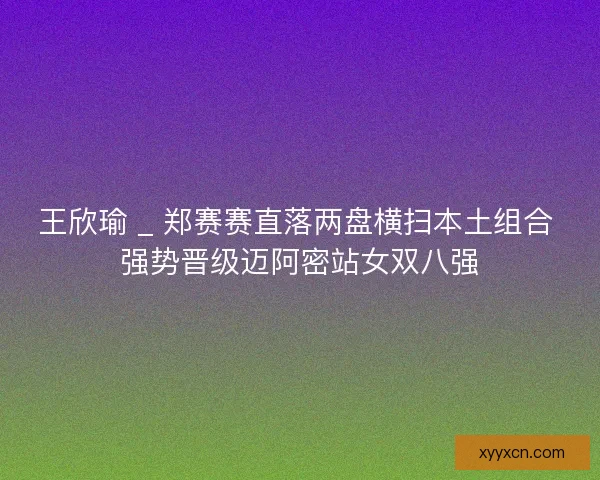 王欣瑜 _ 郑赛赛直落两盘横扫本土组合 强势晋级迈阿密站女双八强