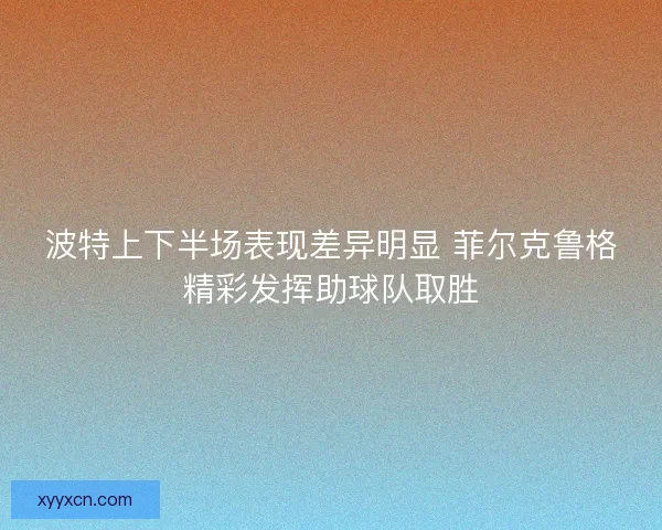 波特上下半场表现差异明显 菲尔克鲁格精彩发挥助球队取胜 波特上下半场表现差异明显 菲尔克鲁格精彩发挥助球队取胜