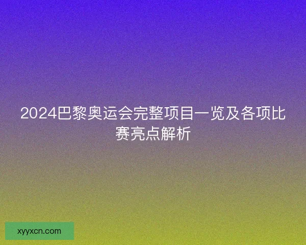 2024巴黎奥运会完整项目一览及各项比赛亮点解析 2024巴黎奥运会完整项目一览及各项比赛亮点解析