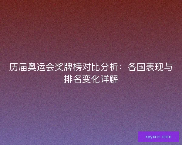 历届奥运会奖牌榜对比分析:各国表现与排名变化详解 历届奥运会奖牌榜对比分析:各国表现与排名变化详解